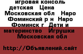 игровая консоль детская › Цена ­ 950 - Московская обл., Наро-Фоминский р-н, Наро-Фоминск г. Дети и материнство » Игрушки   . Московская обл.